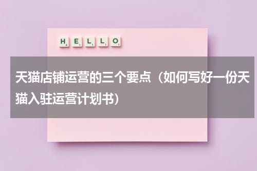 天猫店铺运营的三个要点（如何写好一份天猫入驻运营计划书）