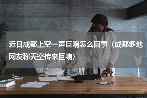 近日成都上空一声巨响怎么回事（成都多地网友称天空传来巨响）