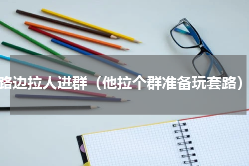 路边拉人进群（他拉个群准备玩套路）