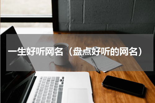 一生好听网名（盘点好听的网名）