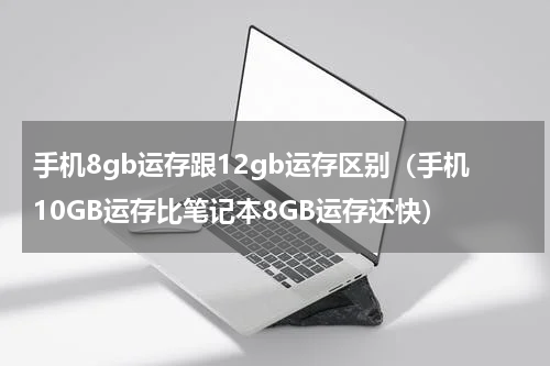 手机8gb运存跟12gb运存区别（手机10GB运存比笔记本8GB运存还快）