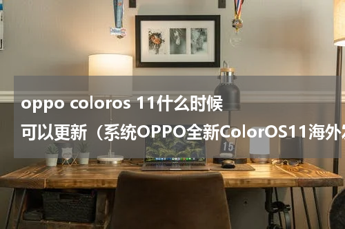 oppo coloros 11什么时候可以更新（系统OPPO全新ColorOS11海外发布）