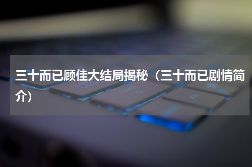 三十而已顾佳大结局揭秘（三十而已剧情简介）