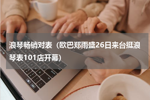 浪琴畅销对表（欧巴郑雨盛26日来台挺浪琴表101店开幕）