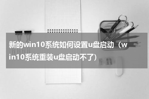 新的win10系统如何设置u盘启动（win10系统重装u盘启动不了）
