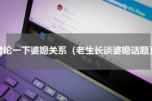 讨论一下婆媳关系（老生长谈婆媳话题）
