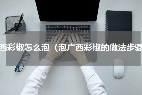 广西彩椒怎么泡（泡广西彩椒的做法步骤）