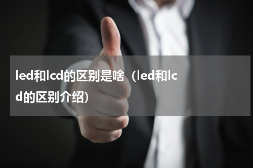 led和lcd的区别是啥（led和lcd的区别介绍）