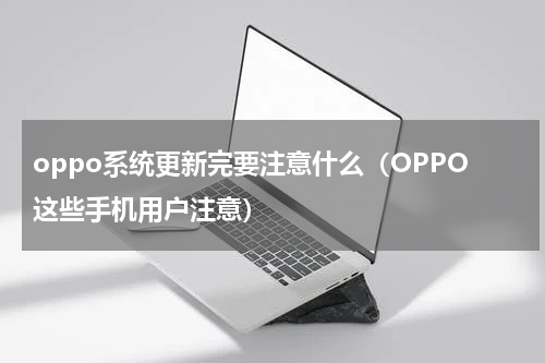 oppo系统更新完要注意什么（OPPO这些手机用户注意）