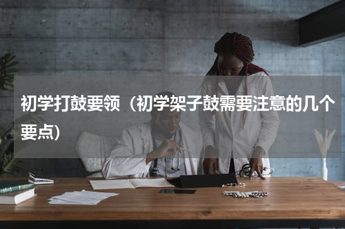 初学打鼓要领（初学架子鼓需要注意的几个要点）