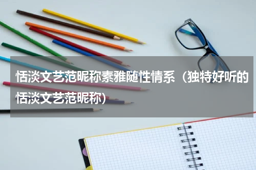 恬淡文艺范昵称素雅随性情系（独特好听的恬淡文艺范昵称）