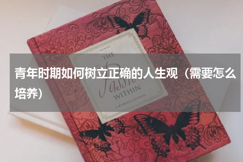 青年时期如何树立正确的人生观（需要怎么培养）