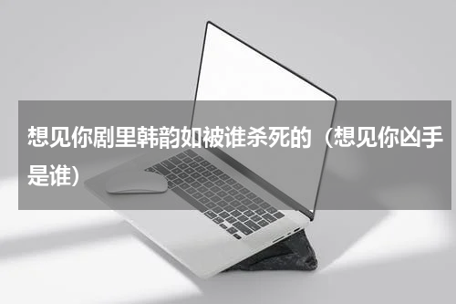 想见你剧里韩韵如被谁杀死的（想见你凶手是谁）