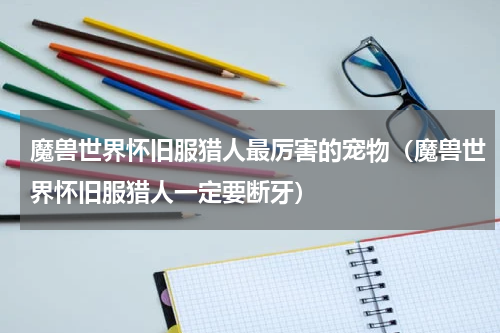 魔兽世界怀旧服猎人最厉害的宠物（魔兽世界怀旧服猎人一定要断牙）