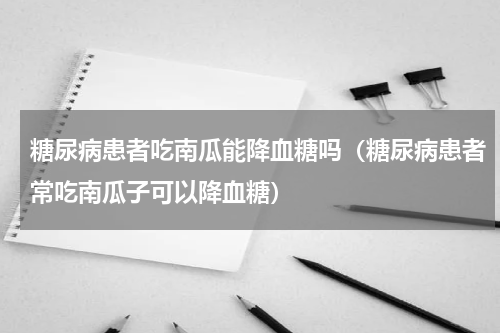 糖尿病患者吃南瓜能降血糖吗（糖尿病患者常吃南瓜子可以降血糖）