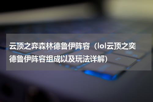 云顶之弈森林德鲁伊阵容（lol云顶之奕德鲁伊阵容组成以及玩法详解）