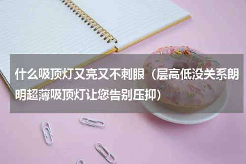 什么吸顶灯又亮又不刺眼（层高低没关系朗明超薄吸顶灯让您告别压抑）