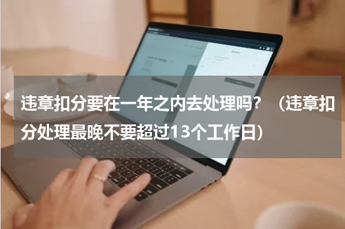 违章扣分要在一年之内去处理吗？（违章扣分处理最晚不要超过13个工作日）
