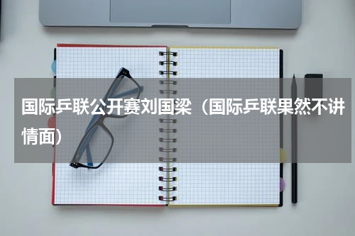 国际乒联公开赛刘国梁（国际乒联果然不讲情面）