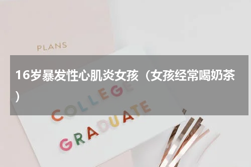 16岁暴发性心肌炎女孩（女孩经常喝奶茶）