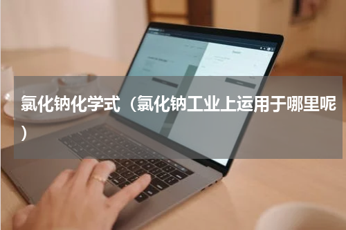 氯化钠化学式（氯化钠工业上运用于哪里呢）