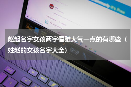 赵起名字女孩两字儒雅大气一点的有哪些（姓赵的女孩名字大全）