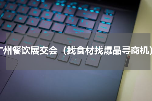 广州餐饮展交会（找食材找爆品寻商机）