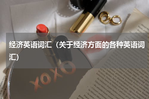 经济英语词汇（关于经济方面的各种英语词汇）