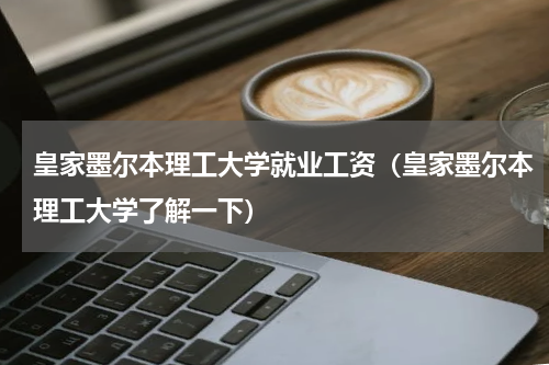 皇家墨尔本理工大学就业工资（皇家墨尔本理工大学了解一下）