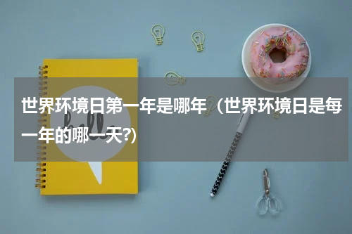 世界环境日第一年是哪年（世界环境日是每一年的哪一天?）
