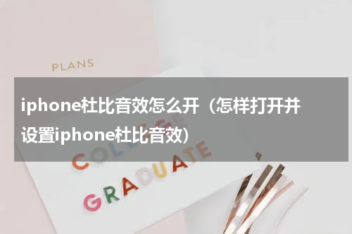 iphone杜比音效怎么开（怎样打开并设置iphone杜比音效）