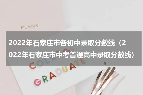 2022年石家庄市各初中录取分数线（2022年石家庄市中考普通高中录取分数线）