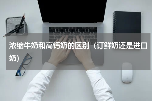 浓缩牛奶和高钙奶的区别（订鲜奶还是进口奶）