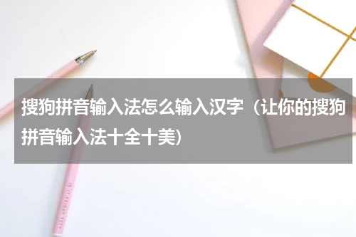 搜狗拼音输入法怎么输入汉字（让你的搜狗拼音输入法十全十美）