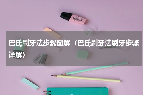 巴氏刷牙法步骤图解（巴氏刷牙法刷牙步骤详解）