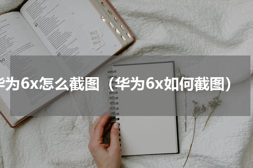华为6x怎么截图（华为6x如何截图）