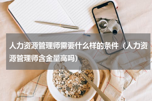 人力资源管理师需要什么样的条件（人力资源管理师含金量高吗）