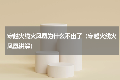 穿越火线火凤凰为什么不出了（穿越火线火凤凰讲解）
