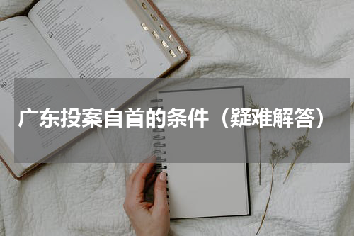 广东投案自首的条件（疑难解答）