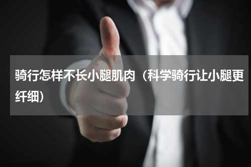 骑行怎样不长小腿肌肉（科学骑行让小腿更纤细）