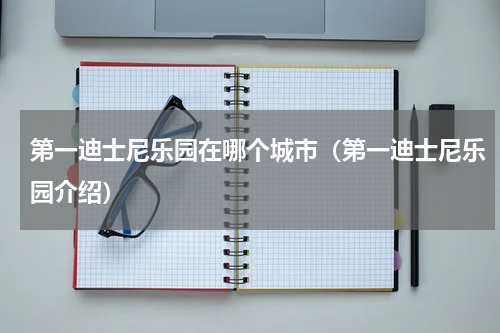 第一迪士尼乐园在哪个城市（第一迪士尼乐园介绍）