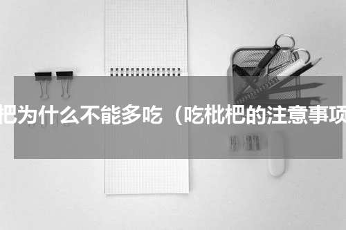 枇杷为什么不能多吃（吃枇杷的注意事项）