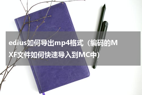 edius如何导出mp4格式（编码的MXF文件如何快速导入到MC中）