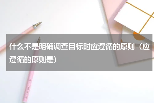 什么不是明确调查目标时应遵循的原则（应遵循的原则是）