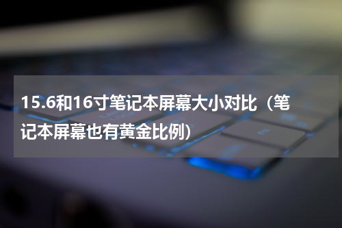 15.6和16寸笔记本屏幕大小对比（笔记本屏幕也有黄金比例）