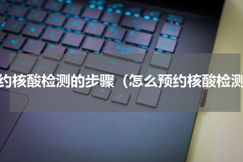 预约核酸检测的步骤（怎么预约核酸检测）