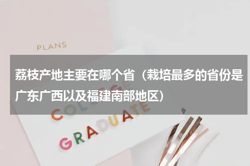 荔枝产地主要在哪个省（栽培最多的省份是广东广西以及福建南部地区）