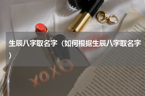 生辰八字取名字（如何根据生辰八字取名字）