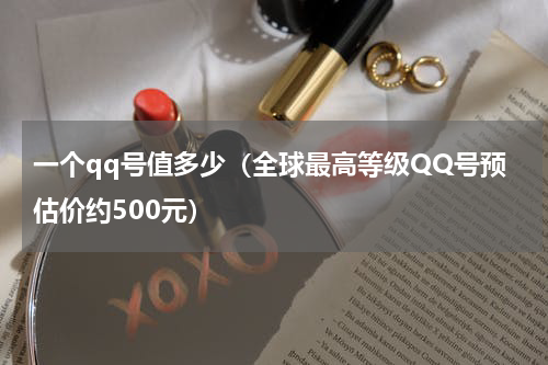 一个qq号值多少（全球最高等级QQ号预估价约500元）