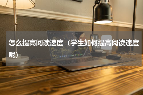 怎么提高阅读速度（学生如何提高阅读速度呢）